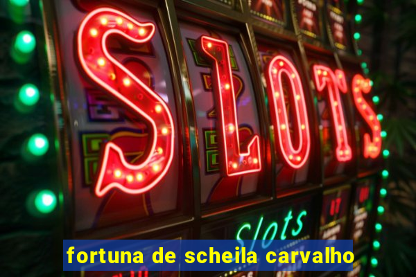 fortuna de scheila carvalho